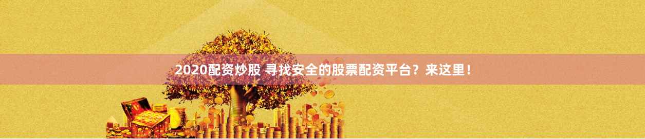 2020配资炒股 寻找安全的股票配资平台？来这里！