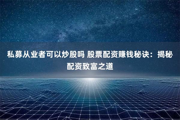私募从业者可以炒股吗 股票配资赚钱秘诀：揭秘配资致富之道