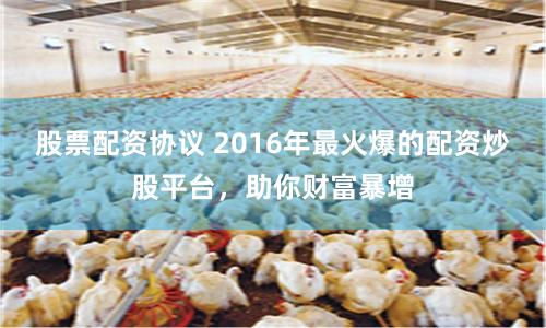 股票配资协议 2016年最火爆的配资炒股平台,助你财富暴增