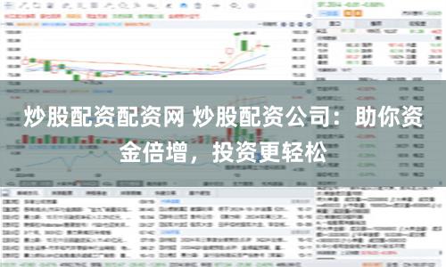 炒股配资配资网 炒股配资公司：助你资金倍增，投资更轻松