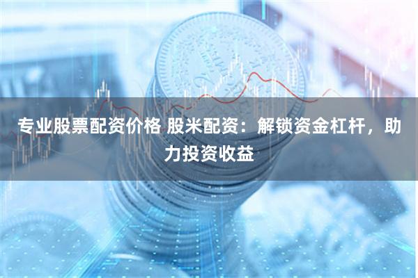 专业股票配资价格 股米配资:解锁资金杠杆,助力投资收益