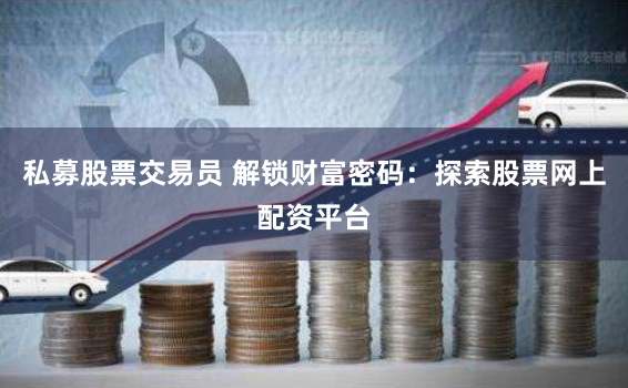 私募股票交易员 解锁财富密码:探索股票网上配资平台