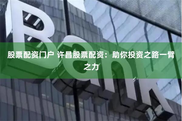 股票配资门户 许昌股票配资：助你投资之路一臂之力
