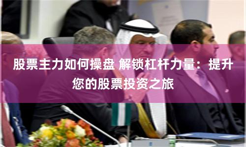 股票主力如何操盘 解锁杠杆力量：提升您的股票投资之旅