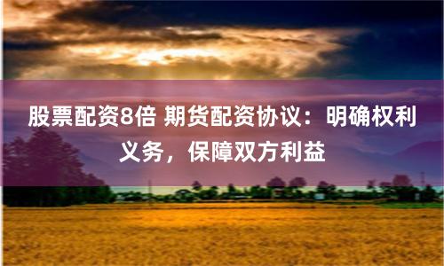 股票配资8倍 期货配资协议：明确权利义务，保障双方利益