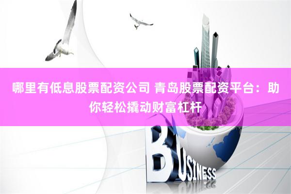 哪里有低息股票配资公司 青岛股票配资平台:助你轻松撬动财富杠杆