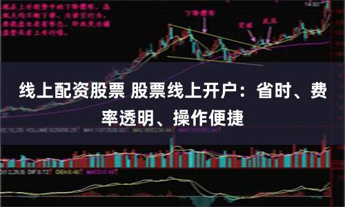 线上配资股票 股票线上开户:省时、费率透明、操作便捷