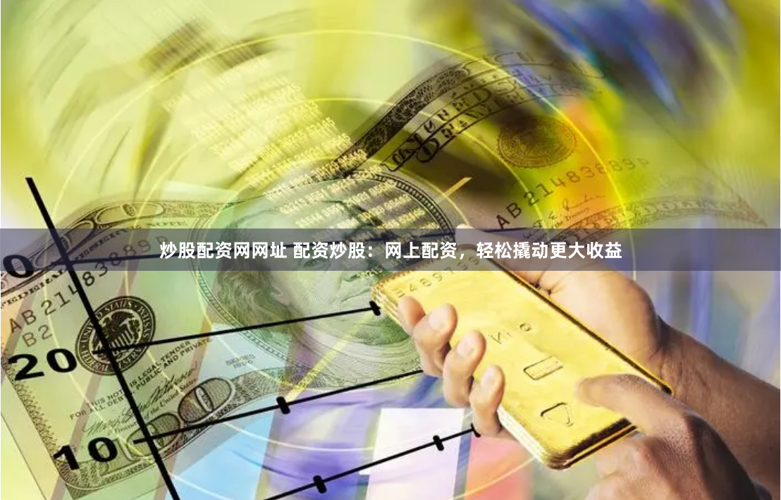 炒股配资网网址 配资炒股：网上配资，轻松撬动更大收益