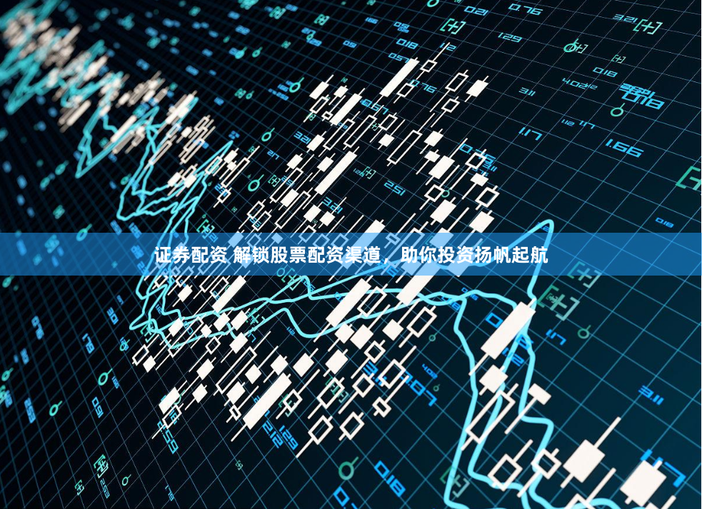 证券配资 解锁股票配资渠道，助你投资扬帆起航