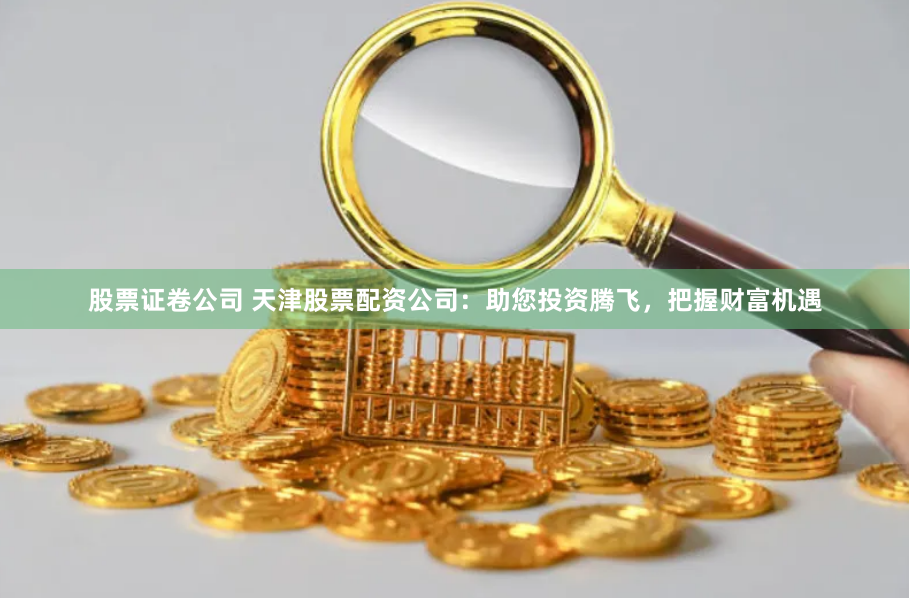 股票证卷公司 天津股票配资公司：助您投资腾飞，把握财富机遇