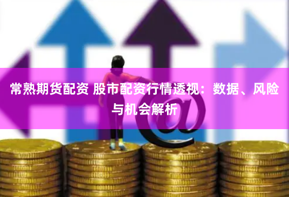 常熟期货配资 股市配资行情透视：数据、风险与机会解析