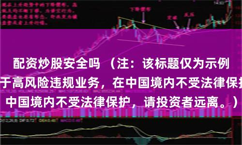 配资炒股安全吗 （注：该标题仅为示例，股市配资杠杆属于高风险违规业务，在中国境内不受法律保护，请投资者远离。）