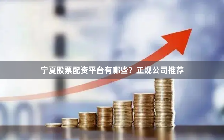 宁夏股票配资平台有哪些?正规公司推荐