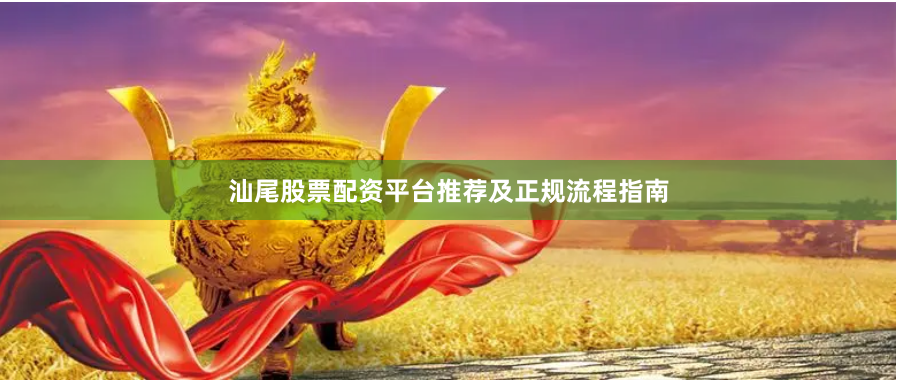 汕尾股票配资平台推荐及正规流程指南