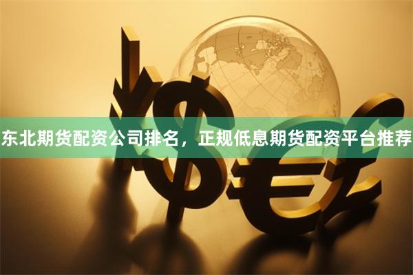 东北期货配资公司排名，正规低息期货配资平台推荐