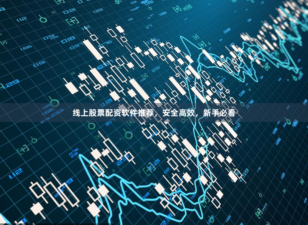 线上股票配资软件推荐，安全高效，新手必看