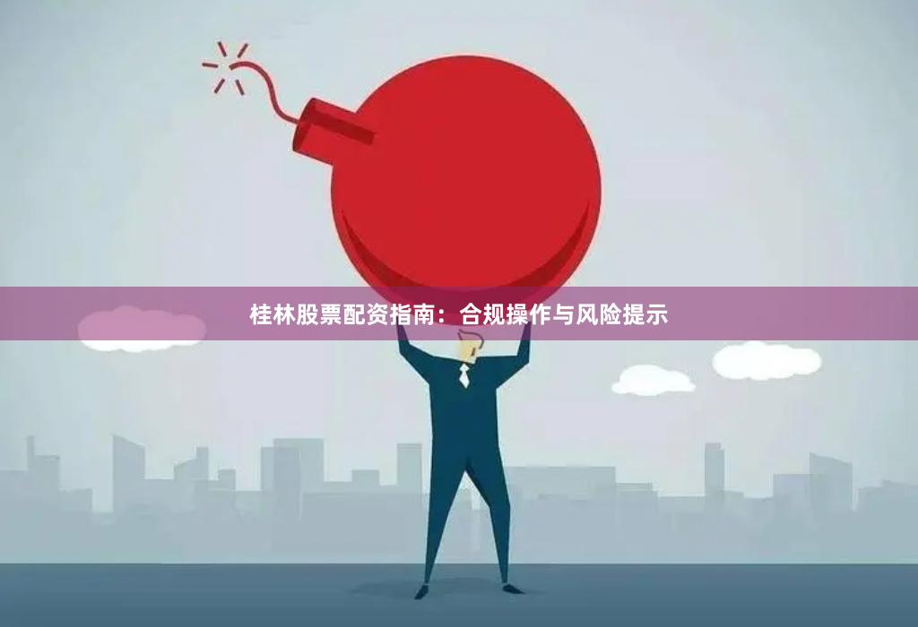 桂林股票配资指南：合规操作与风险提示