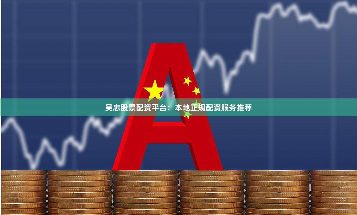 吴忠股票配资平台：本地正规配资服务推荐