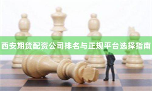 西安期货配资公司排名与正规平台选择指南
