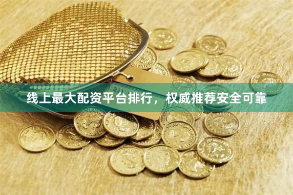 线上最大配资平台排行,权威推荐安全可靠
