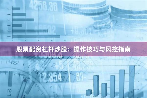 股票配资杠杆炒股：操作技巧与风控指南