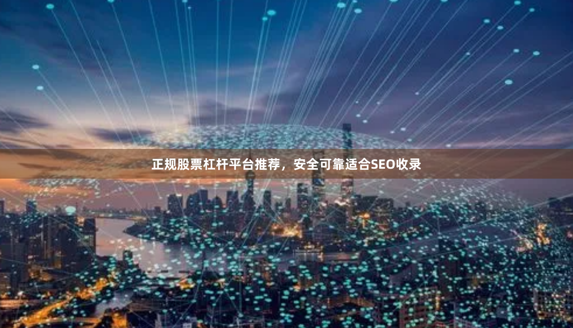 正规股票杠杆平台推荐,安全可靠适合SEO收录