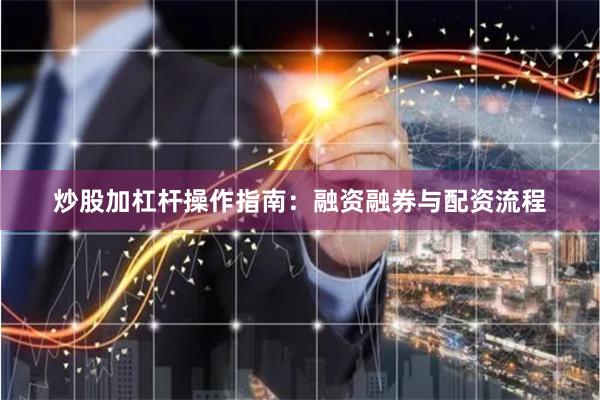 炒股加杠杆操作指南:融资融券与配资流程