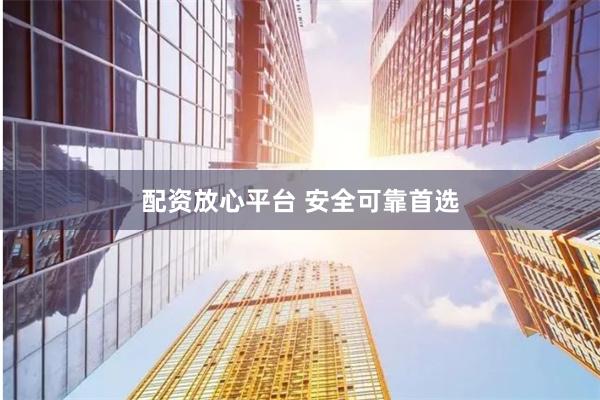 配资放心平台 安全可靠首选