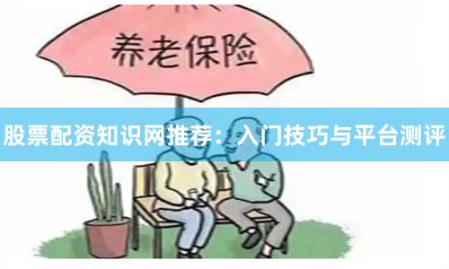 股票配资知识网推荐：入门技巧与平台测评