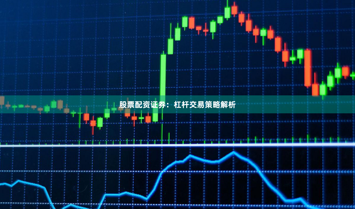 股票配资证券：杠杆交易策略解析