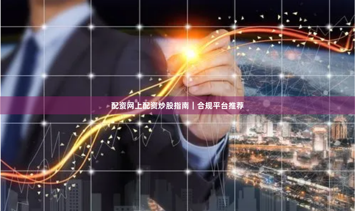 配资网上配资炒股指南｜合规平台推荐