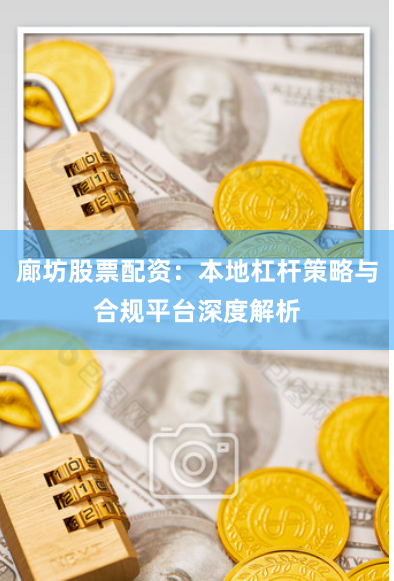 廊坊股票配资：本地杠杆策略与合规平台深度解析
