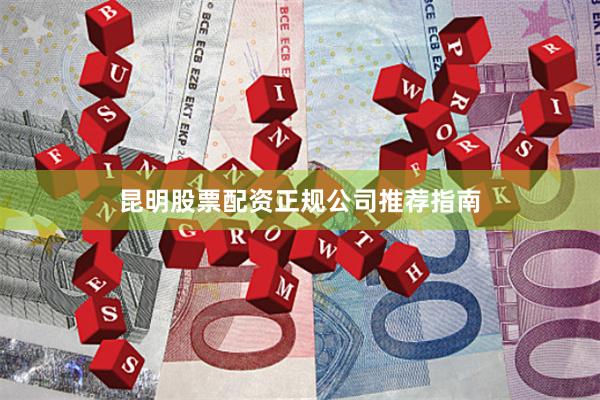 昆明股票配资正规公司推荐指南