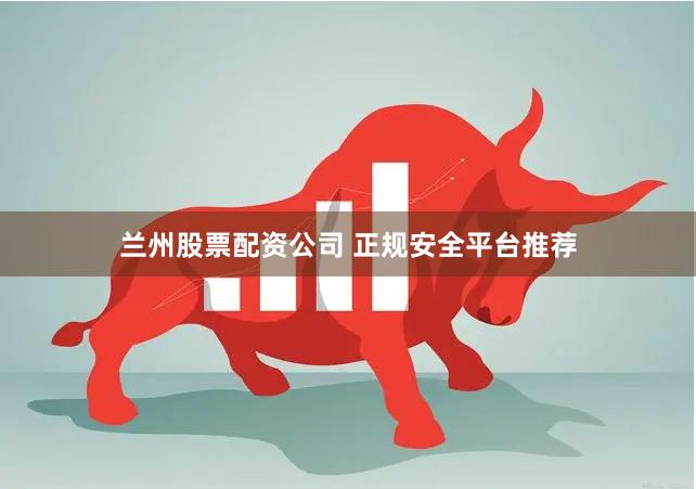 兰州股票配资公司 正规安全平台推荐
