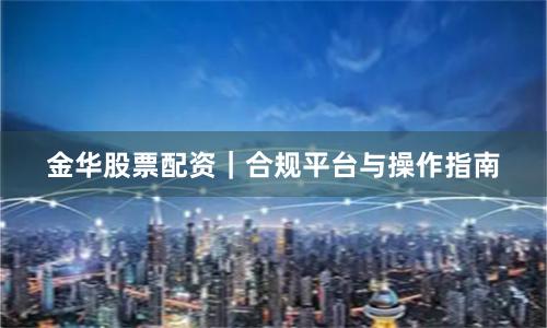 金华股票配资｜合规平台与操作指南