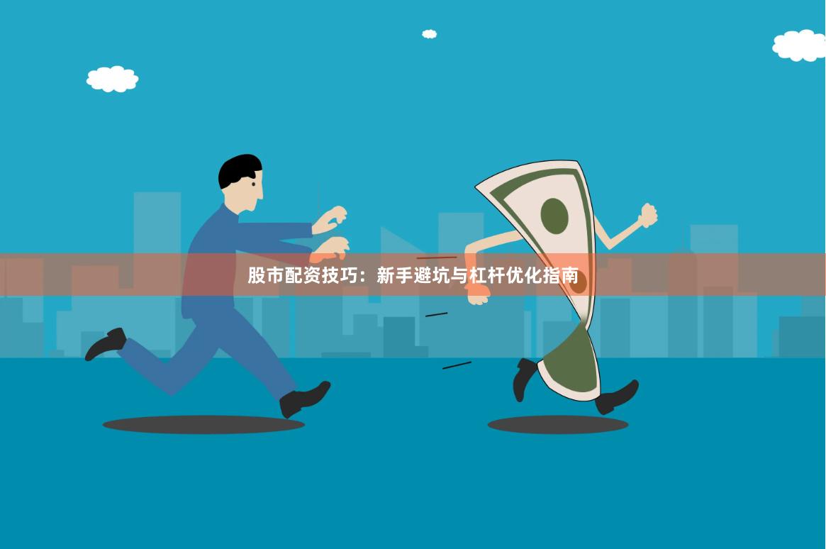 股市配资技巧：新手避坑与杠杆优化指南