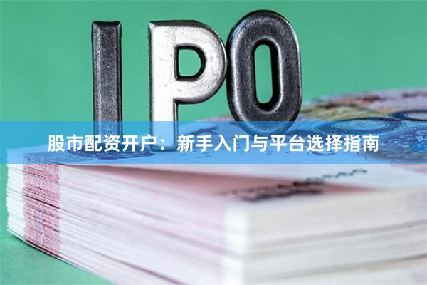 股市配资开户：新手入门与平台选择指南
