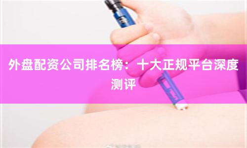 外盘配资公司排名榜：十大正规平台深度测评