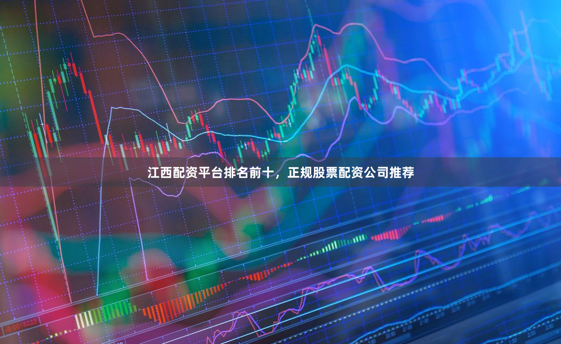 江西配资平台排名前十，正规股票配资公司推荐