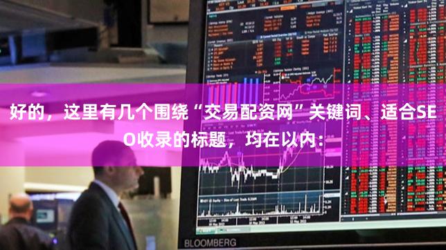 好的，这里有几个围绕“交易配资网”关键词、适合SEO收录的标题，均在以内：