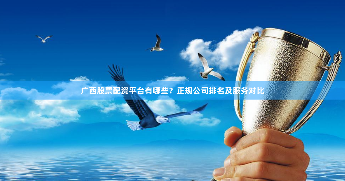 广西股票配资平台有哪些？正规公司排名及服务对比