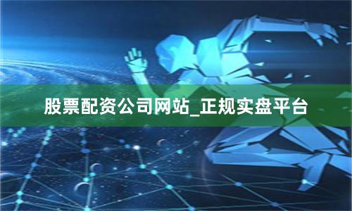 股票配资公司网站_正规实盘平台