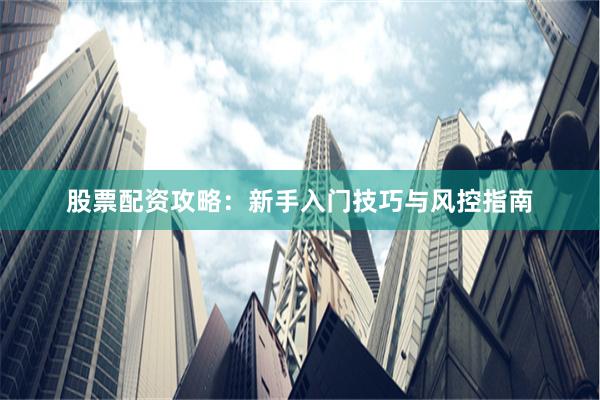 股票配资攻略：新手入门技巧与风控指南