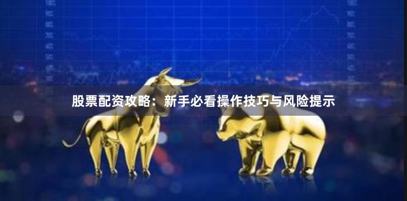 股票配资攻略：新手必看操作技巧与风险提示