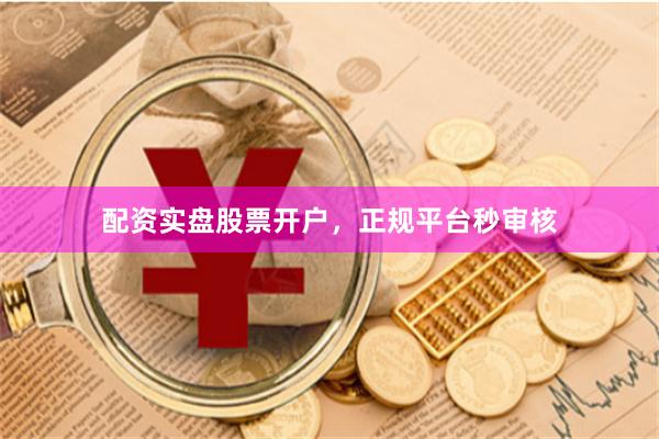 配资实盘股票开户，正规平台秒审核
