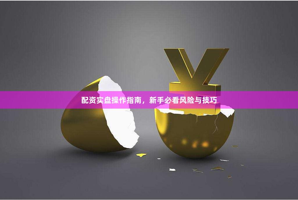配资实盘操作指南，新手必看风险与技巧