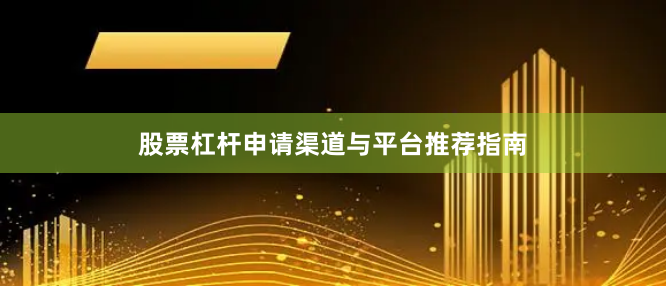 股票杠杆申请渠道与平台推荐指南