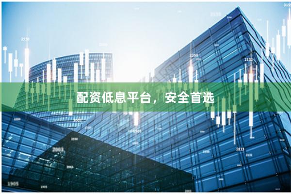 配资低息平台，安全首选