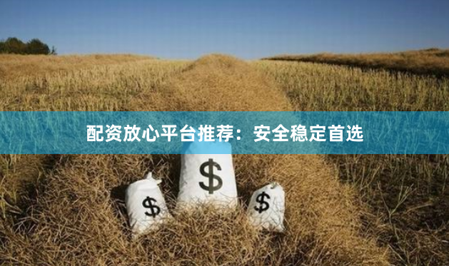 配资放心平台推荐：安全稳定首选
