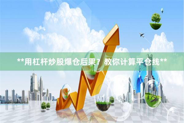**用杠杆炒股爆仓后果？教你计算平仓线**